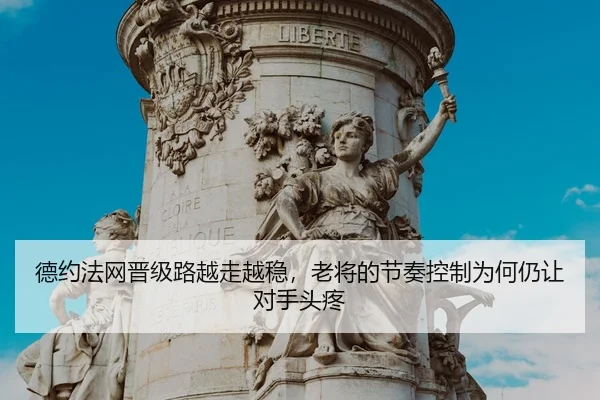 德约法网晋级路越走越稳，老将的节奏控制为何仍让对手头疼